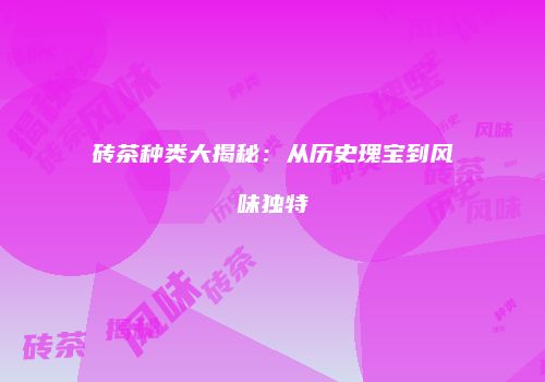 砖茶种类大揭秘：从历史瑰宝到风味独特