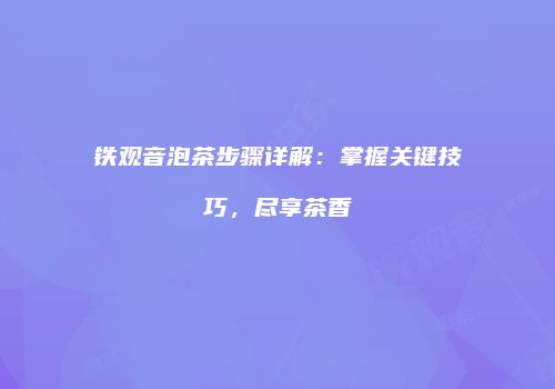 铁观音泡茶步骤详解：掌握关键技巧，尽享茶香