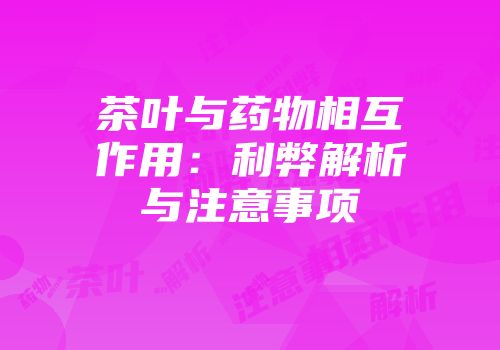 茶叶与药物相互作用：利弊解析与注意事项