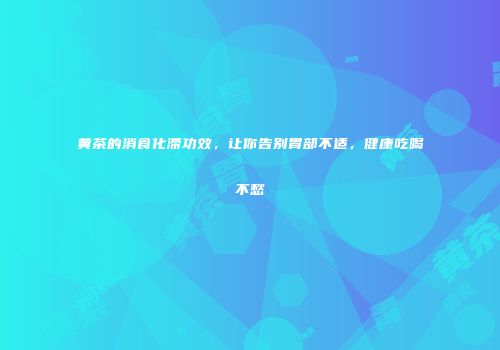 黄茶的消食化滞功效，让你告别胃部不适，健康吃喝不愁