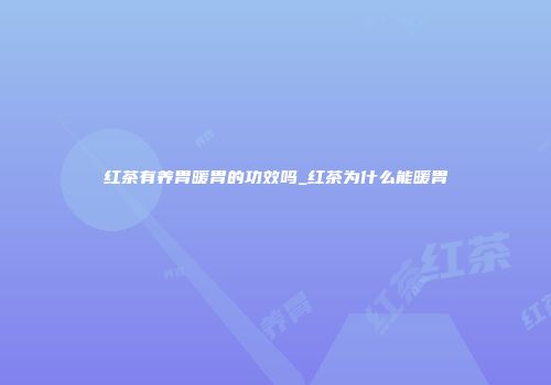 红茶有养胃暖胃的功效吗_红茶为什么能暖胃