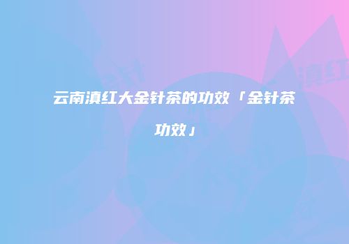 云南滇红大金针茶的功效「金针茶功效」