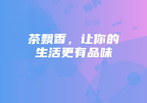 茶飘香，让你的生活更有品味