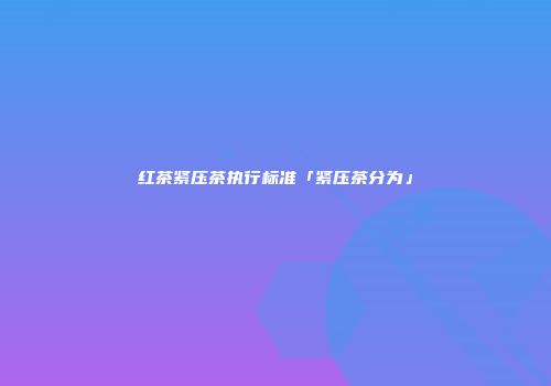 红茶紧压茶执行标准「紧压茶分为」