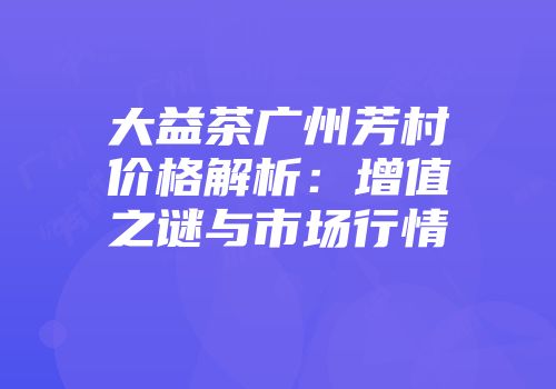 大益茶广州芳村价格解析：增值之谜与市场行情