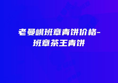老曼峨班章青饼价格-班章茶王青饼