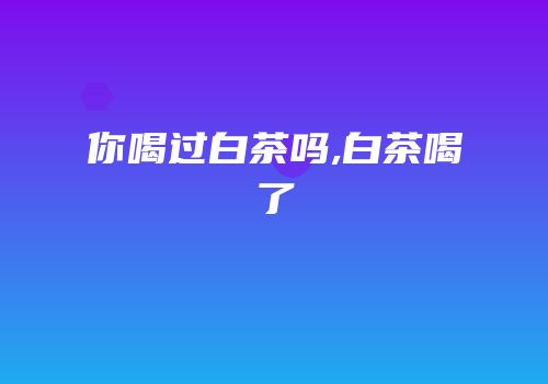 你喝过白茶吗,白茶喝了