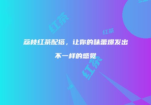 荔枝红茶配搭，让你的味蕾爆发出不一样的感觉