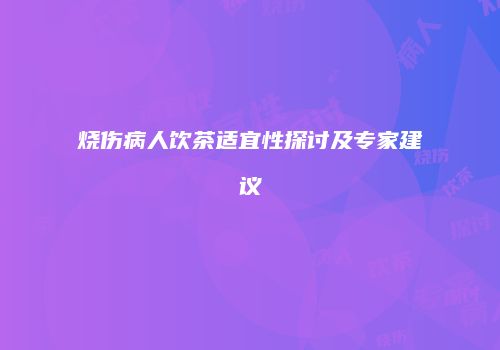 烧伤病人饮茶适宜性探讨及专家建议
