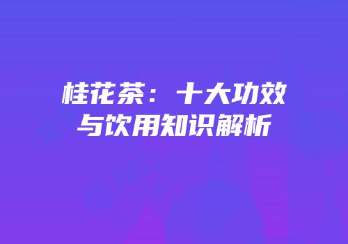 桂花茶：十大功效与饮用知识解析