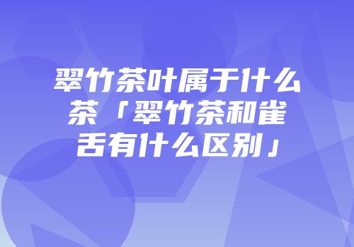 翠竹茶叶属于什么茶「翠竹茶和雀舌有什么区别」