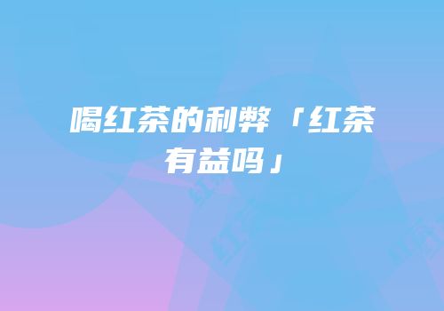 喝红茶的利弊「红茶有益吗」