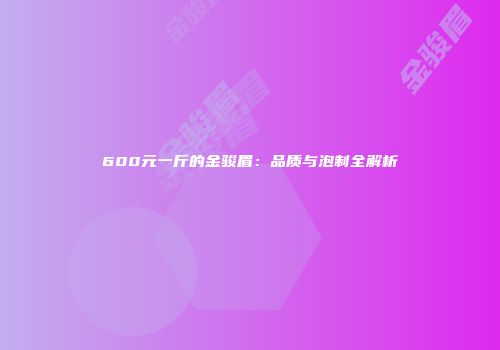 600元一斤的金骏眉：品质与泡制全解析