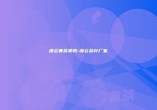 缙云黄茶贵吗-缙云茶叶厂家