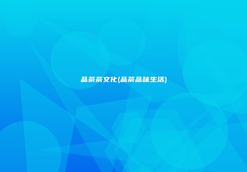 品茶茶文化(品茶品味生活)