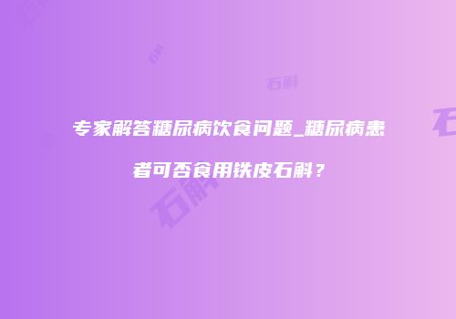 专家解答糖尿病饮食问题_糖尿病患者可否食用铁皮石斛？
