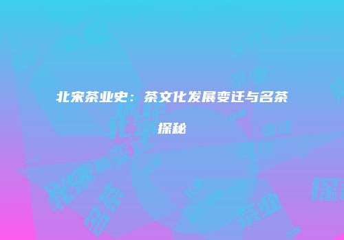 北宋茶业史：茶文化发展变迁与名茶探秘