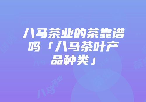 八马茶业的茶靠谱吗「八马茶叶产品种类」