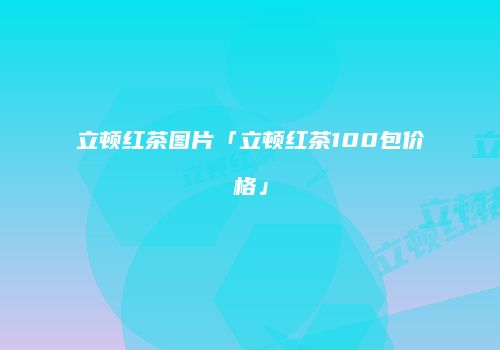 立顿红茶图片「立顿红茶100包价格」