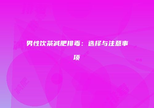 男性饮茶减肥排毒：选择与注意事项