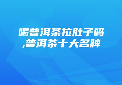 喝普洱茶拉肚子吗,普洱茶十大名牌