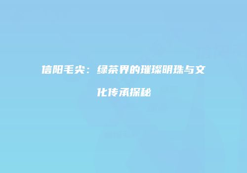 信阳毛尖：绿茶界的璀璨明珠与文化传承探秘