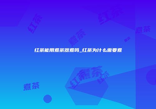 红茶能用煮茶器煮吗_红茶为什么需要煮