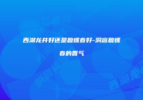 西湖龙井好还是碧螺春好-洞庭碧螺春的香气