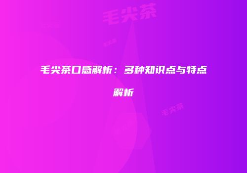 毛尖茶口感解析：多种知识点与特点解析