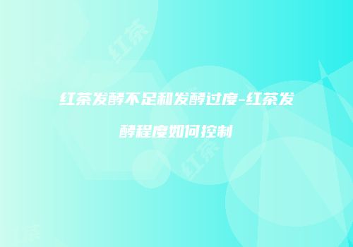 红茶发酵不足和发酵过度-红茶发酵程度如何控制