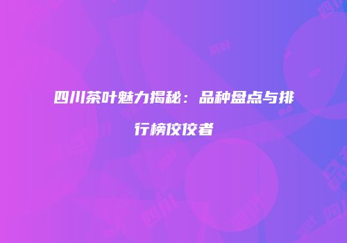 四川茶叶魅力揭秘：品种盘点与排行榜佼佼者