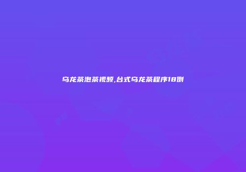 乌龙茶泡茶视频,台式乌龙茶程序18倒