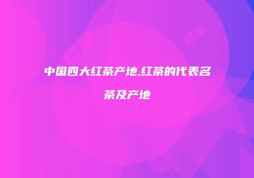中国四大红茶产地,红茶的代表名茶及产地