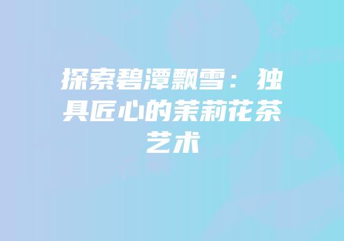 探索碧潭飘雪：独具匠心的茉莉花茶艺术