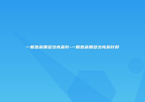 一般泡茶用多少克茶叶-一般泡茶用多少克茶叶好