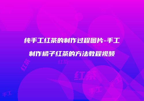 纯手工红茶的制作过程图片-手工制作橘子红茶的方法教程视频