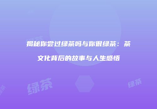揭秘你尝过绿茶吗与你很绿茶：茶文化背后的故事与人生感悟