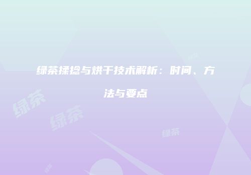 绿茶揉捻与烘干技术解析：时间、方法与要点