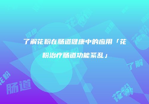 了解花粉在肠道健康中的应用「花粉治疗肠道功能紊乱」