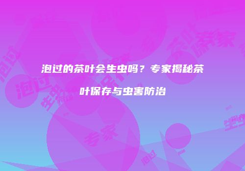 泡过的茶叶会生虫吗？专家揭秘茶叶保存与虫害防治