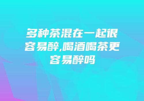 多种茶混在一起很容易醉,喝酒喝茶更容易醉吗