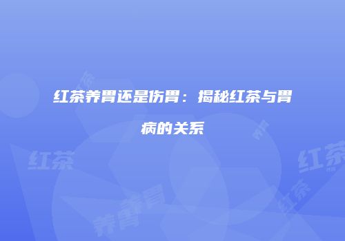 红茶养胃还是伤胃：揭秘红茶与胃病的关系