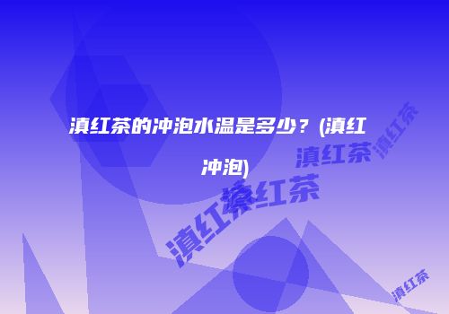 滇红茶的冲泡水温是多少？(滇红 冲泡)