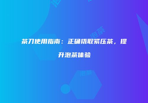 茶刀使用指南：正确撬取紧压茶，提升泡茶体验