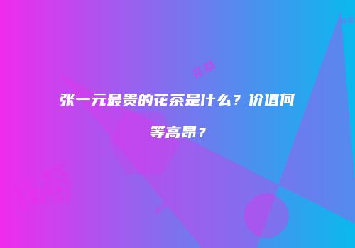 张一元最贵的花茶是什么？价值何等高昂？