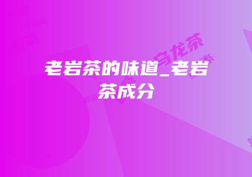 老岩茶的味道_老岩茶成分