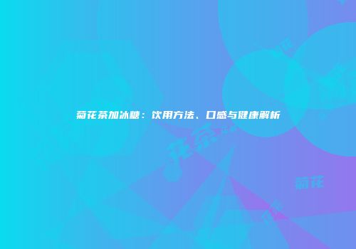 菊花茶加冰糖：饮用方法、口感与健康解析