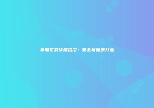 孕期花茶饮用指南：安全与健康并重