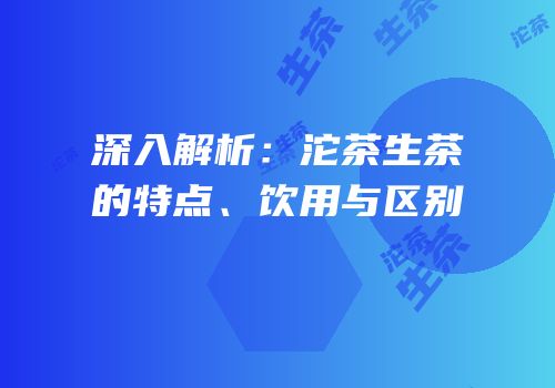 深入解析：沱茶生茶的特点、饮用与区别