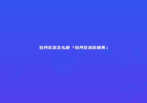 牡丹花茶怎么做「牡丹花茶价格表」